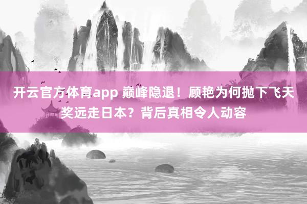 开云官方体育app 巅峰隐退！顾艳为何抛下飞天奖远走日本？背后真相令人动容