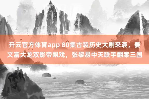 开云官方体育app 80集古装历史大剧来袭，姜文富大龙双影帝飙戏，张黎易中天联手翻案三国