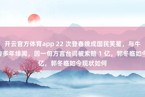 开云官方体育app 22 次登春晚成国民笑星，与牛莉组 CP 传多年绯闻，因一句方言台词被索赔 1 亿，郭冬临如今现状如何