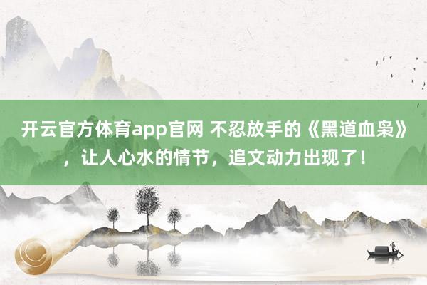 开云官方体育app官网 不忍放手的《黑道血枭》，让人心水的情节，追文动力出现了！