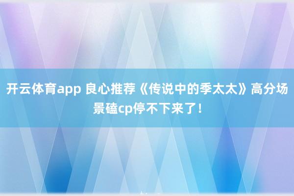 开云体育app 良心推荐《传说中的季太太》高分场景磕cp停不下来了！