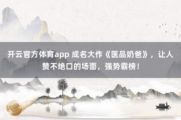 开云官方体育app 成名大作《医品奶爸》，让人赞不绝口的场面，强势霸榜！