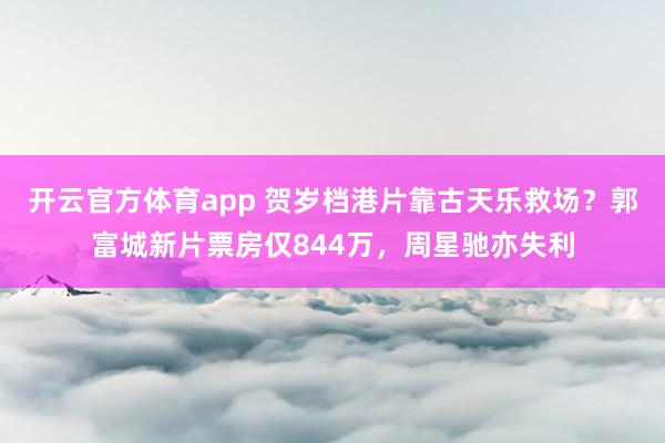 开云官方体育app 贺岁档港片靠古天乐救场?郭富城新片票房仅844万,周星驰亦失利