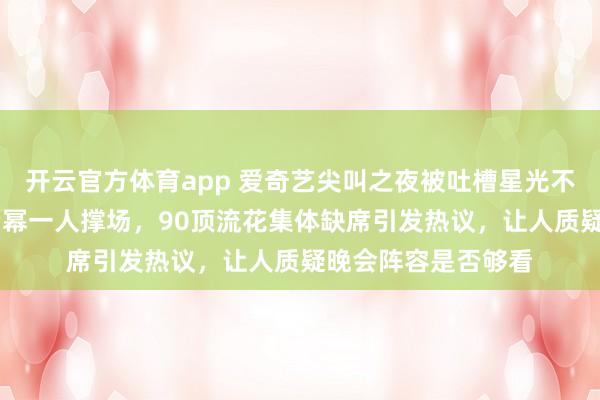 开云官方体育app 爱奇艺尖叫之夜被吐槽星光不足，85顶流花仅杨幂一人撑场，90顶流花集体缺席引发热议，让人质疑晚会阵容是否够看