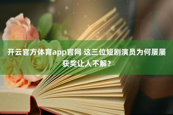 开云官方体育app官网 这三位短剧演员为何屡屡获奖让人不解？