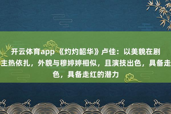 开云体育app 《灼灼韶华》卢佳：以美貌在剧中艳压女主热依扎，外貌与穆婷婷相似，且演技出色，具备走红的潜力