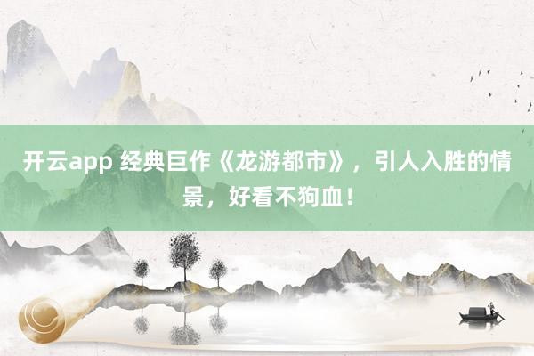 开云app 经典巨作《龙游都市》，引人入胜的情景，好看不狗血！