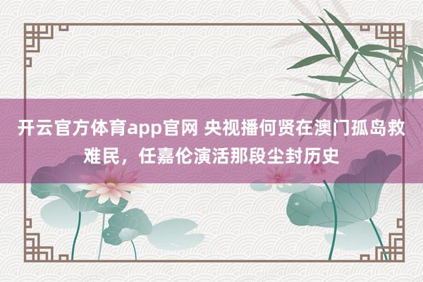 开云官方体育app官网 央视播何贤在澳门孤岛救难民,任嘉伦演活那段尘封历史