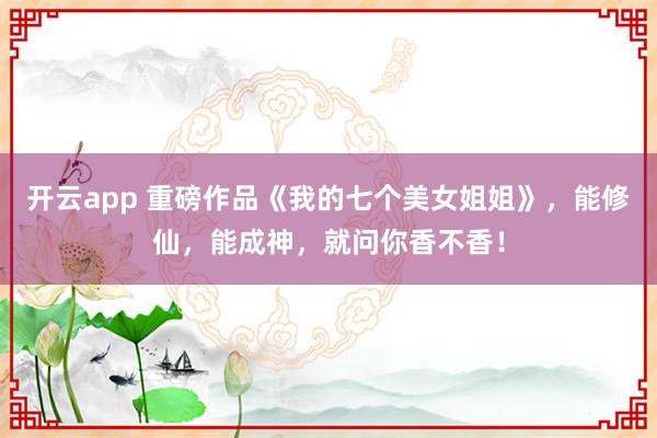 开云app 重磅作品《我的七个美女姐姐》，能修仙，能成神，就问你香不香！