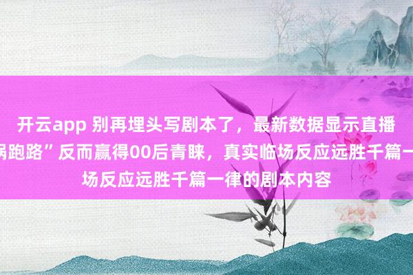 开云app 别再埋头写剧本了,最新数据显示直播突发“搭档甩锅跑路”反而赢得00后青睐,真实临场反应远胜千篇一律的剧本内容