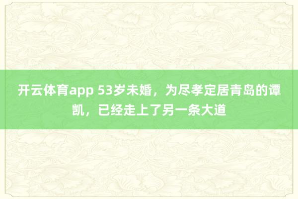 开云体育app 53岁未婚，为尽孝定居青岛的谭凯，已经走上了另一条大道