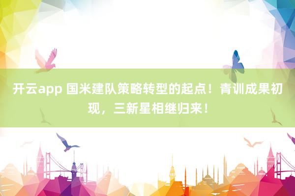 开云app 国米建队策略转型的起点！青训成果初现，三新星相继归来！