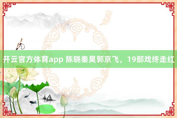开云官方体育app 陈晓秦昊郭京飞，19部戏终走红