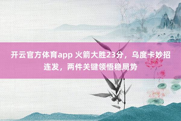 开云官方体育app 火箭大胜23分，乌度卡妙招连发，两件关键领悟稳局势