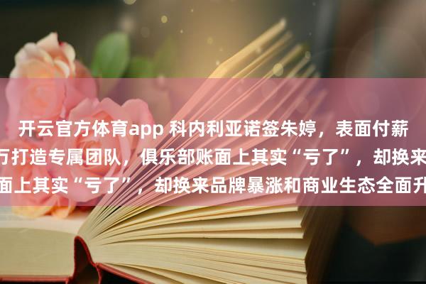 开云官方体育app 科内利亚诺签朱婷，表面付薪150万欧，背后花300万打造专属团队，俱乐部账面上其实“亏了”，却换来品牌暴涨和商业生态全面升级