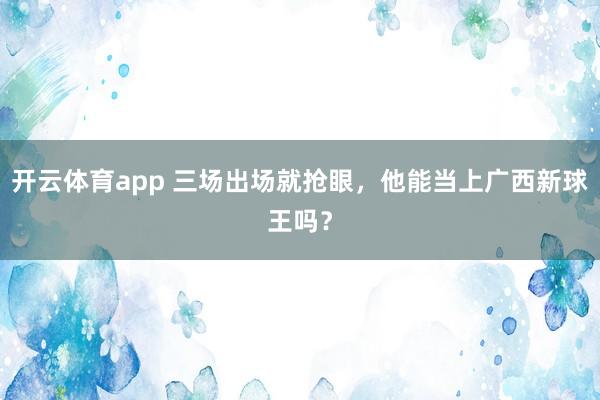 开云体育app 三场出场就抢眼，他能当上广西新球王吗？