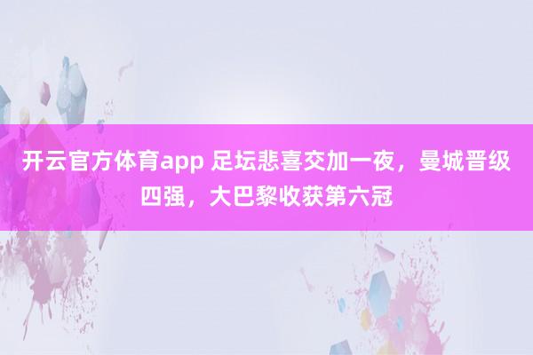开云官方体育app 足坛悲喜交加一夜,曼城晋级四强,大巴黎收获第六冠