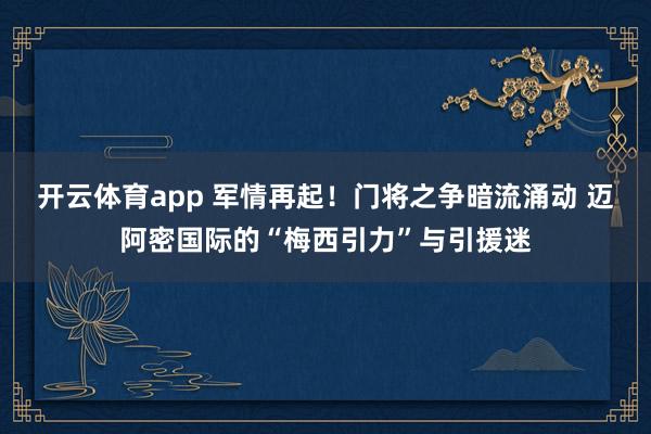 开云体育app 军情再起!门将之争暗流涌动 迈阿密国际的“梅西引力”与引援迷