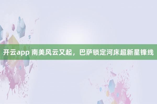 开云app 南美风云又起，巴萨锁定河床超新星锋线
