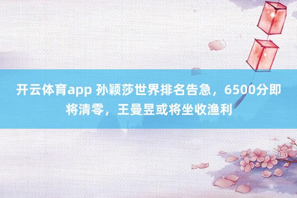 开云体育app 孙颖莎世界排名告急，6500分即将清零，王曼昱或将坐收渔利
