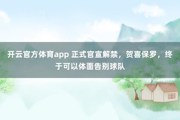 开云官方体育app 正式官宣解禁，贺喜保罗，终于可以体面告别球队