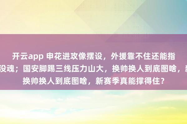 开云app 申花进攻像摆设，外援靠不住还能指望谁，换了人还是没魂；国安脚踢三线压力山大，换帅换人到底图啥，新赛季真能撑得住？