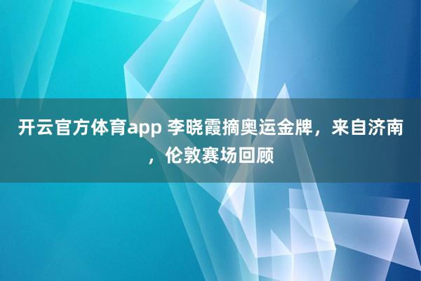 开云官方体育app 李晓霞摘奥运金牌,来自济南,伦敦赛场回顾