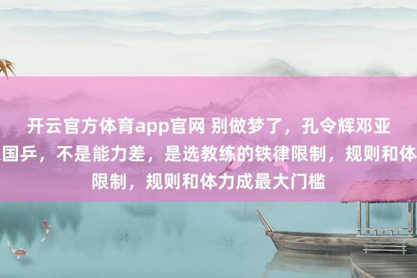 开云官方体育app官网 别做梦了，孔令辉邓亚萍永远回不来国乒，不是能力差，是选教练的铁律限制，规则和体力成最大门槛