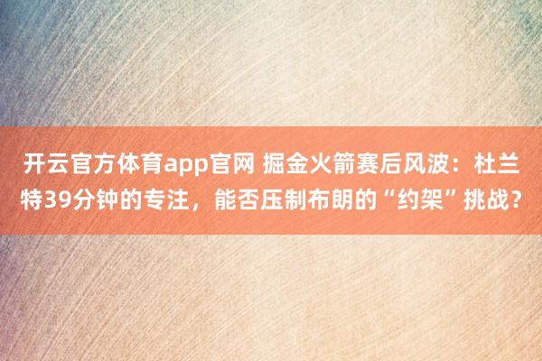 开云官方体育app官网 掘金火箭赛后风波：杜兰特39分钟的专注，能否压制布朗的“约架”挑战？