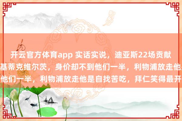 开云官方体育app 实话实说，迪亚斯22场贡献13球7助，远超伊萨克埃基蒂克维尔茨，身价却不到他们一半，利物浦放走他是自找苦吃，拜仁笑得最开心