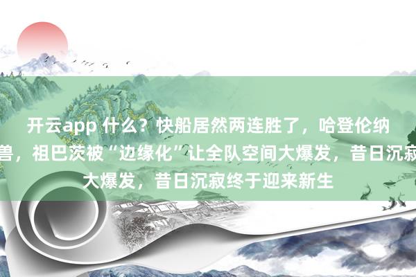 开云app 什么？快船居然两连胜了，哈登伦纳德带队变身猛兽，祖巴茨被“边缘化”让全队空间大爆发，昔日沉寂终于迎来新生