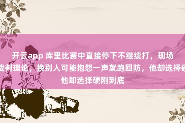 开云app 库里比赛中直接停下不继续打，现场当众找裁判理论，换别人可能抱怨一声就跑回防，他却选择硬刚到底