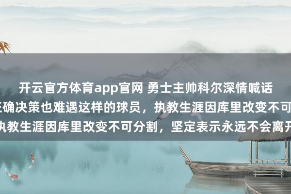 开云官方体育app官网 勇士主帅科尔深情喊话库里,坦言连续20年正确决策也难遇这样的球员,执教生涯因库里改变不可分割,坚定表示永远不会离开他