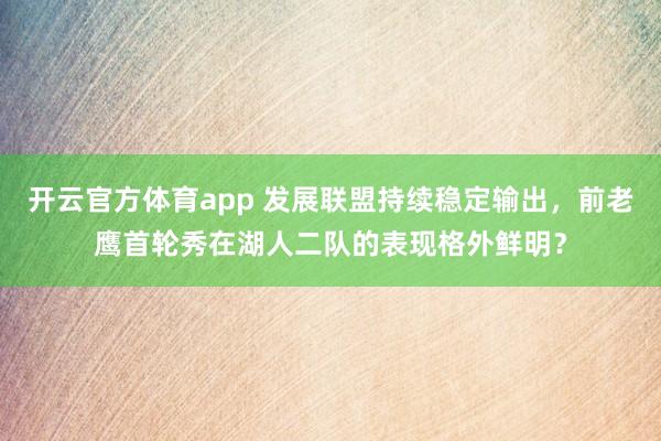 开云官方体育app 发展联盟持续稳定输出，前老鹰首轮秀在湖人二队的表现格外鲜明？