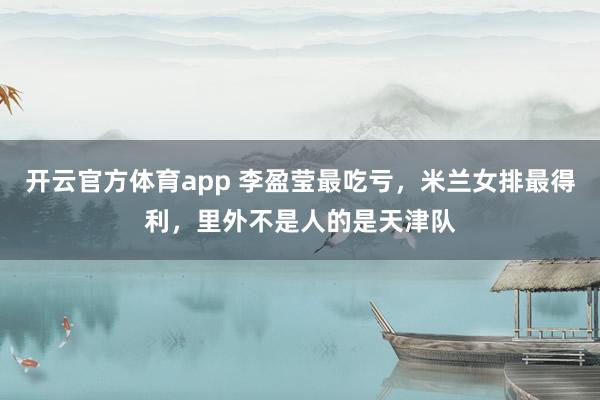 开云官方体育app 李盈莹最吃亏,米兰女排最得利,里外不是人的是天津队