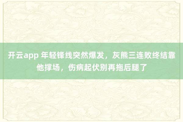 开云app 年轻锋线突然爆发,灰熊三连败终结靠他撑场,伤病起伏别再拖后腿了