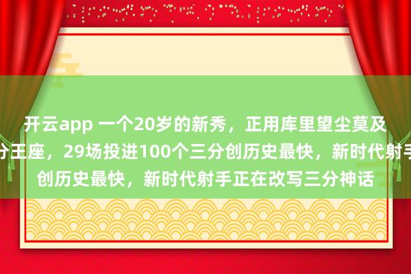 开云app 一个20岁的新秀，正用库里望尘莫及的速度追赶他的三分王座，29场投进100个三分创历史最快，新时代射手正在改写三分神话