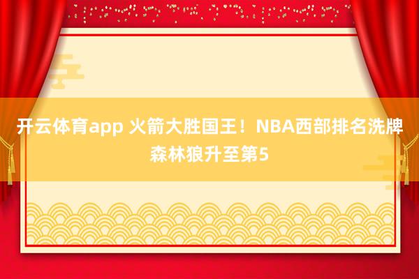 开云体育app 火箭大胜国王!NBA西部排名洗牌森林狼升至第5