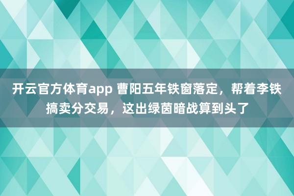 开云官方体育app 曹阳五年铁窗落定，帮着李铁搞卖分交易，这出绿茵暗战算到头了