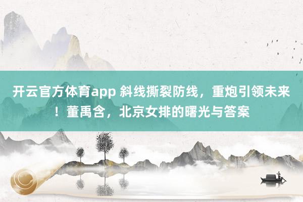 开云官方体育app 斜线撕裂防线，重炮引领未来！董禹含，北京女排的曙光与答案