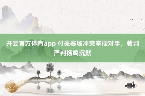 开云官方体育app 付豪赛场冲突掌掴对手，裁判严判杨鸣沉默