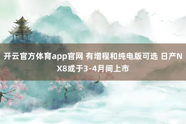 开云官方体育app官网 有增程和纯电版可选 日产NX8或于3-4月间上市