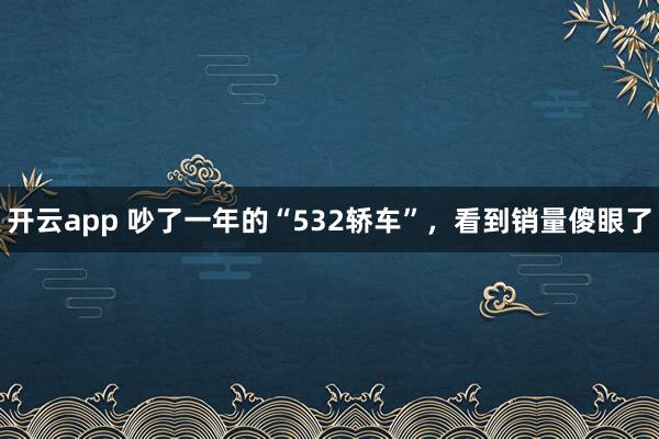 开云app 吵了一年的“532轿车”，看到销量傻眼了