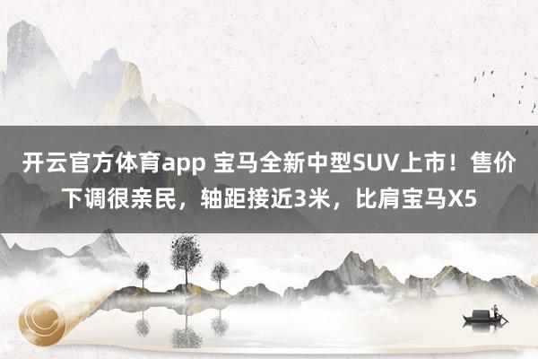 开云官方体育app 宝马全新中型SUV上市！售价下调很亲民，轴距接近3米，比肩宝马X5