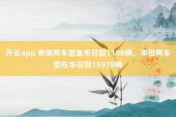 开云app 奇瑞两车型宣布召回1108辆，丰田两车型在华召回15978辆