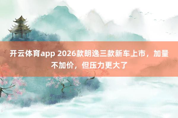 开云体育app 2026款朗逸三款新车上市,加量不加价,但压力更大了