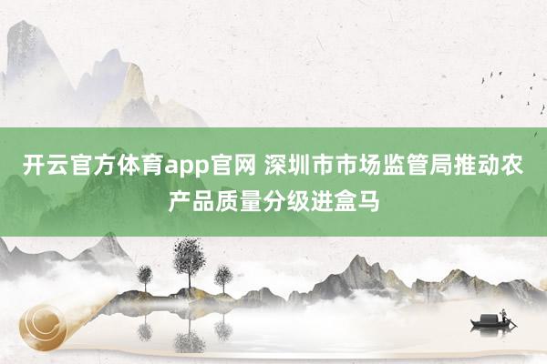 开云官方体育app官网 深圳市市场监管局推动农产品质量分级进盒马