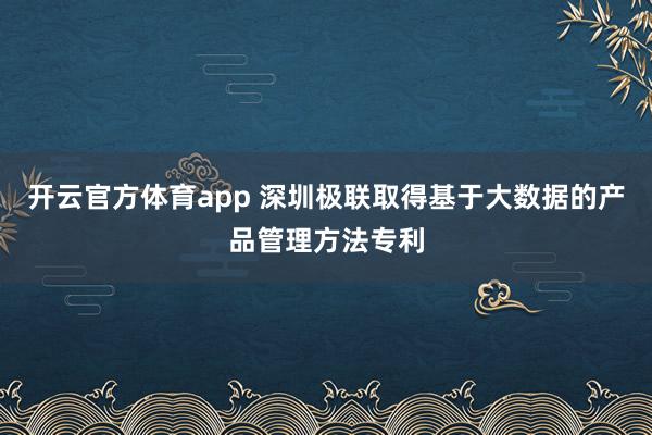 开云官方体育app 深圳极联取得基于大数据的产品管理方法专利