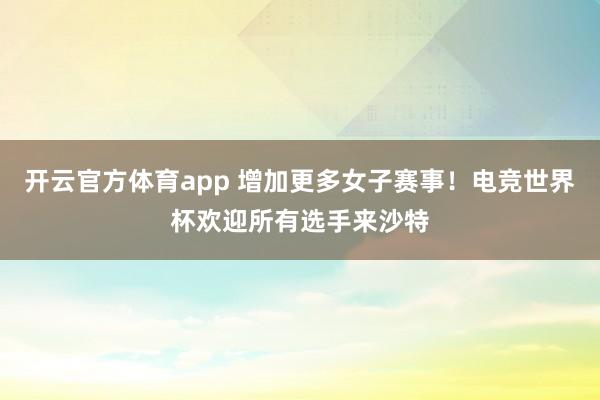 开云官方体育app 增加更多女子赛事！电竞世界杯欢迎所有选手来沙特