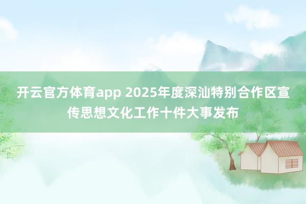 开云官方体育app 2025年度深汕特别合作区宣传思想文化工作十件大事发布